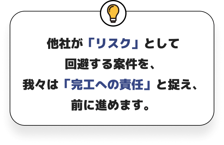 他社が「リスク」として回避する案件を、我々は「完工への責任」と捉え、前に進めます。