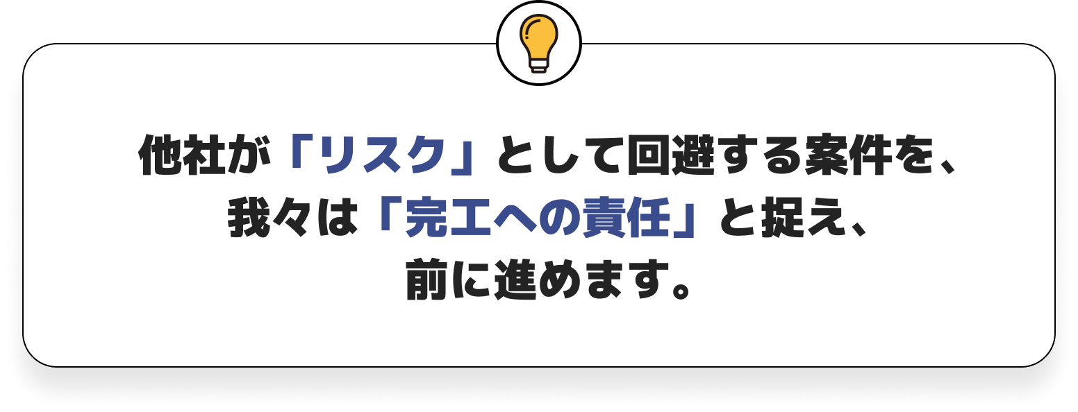 他社が「リスク」として回避する案件を、我々は「完工への責任」と捉え、前に進めます。