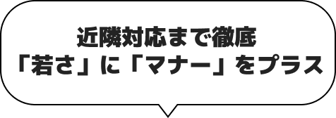 近隣対応まで徹底。若さにマナーを＋